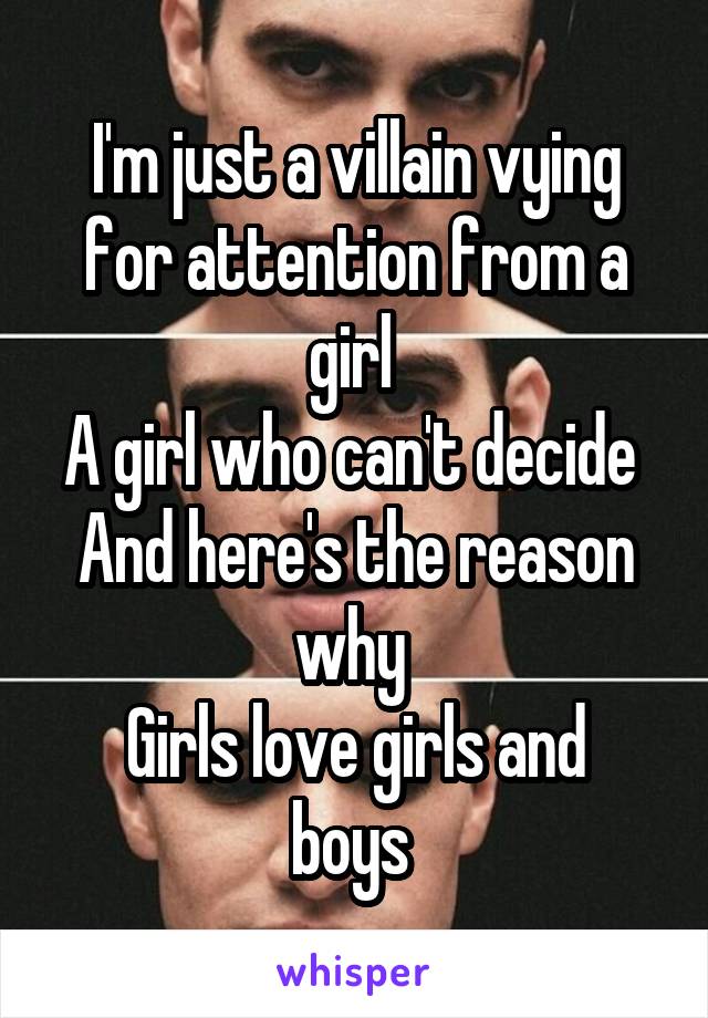 I'm just a villain vying for attention from a girl 
A girl who can't decide 
And here's the reason why 
Girls love girls and boys 