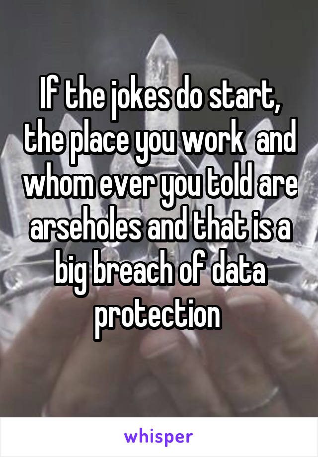 If the jokes do start, the place you work  and whom ever you told are arseholes and that is a big breach of data protection 
