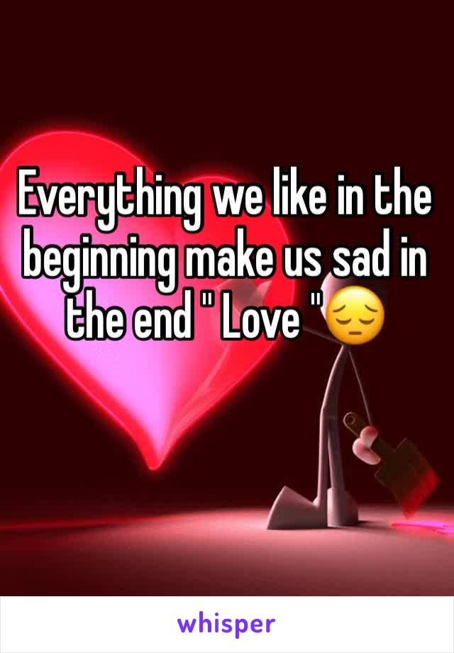 Everything we like in the beginning make us sad in the end " Love "😔