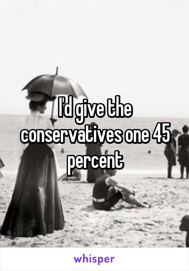 I'd give the conservatives one 45 percent