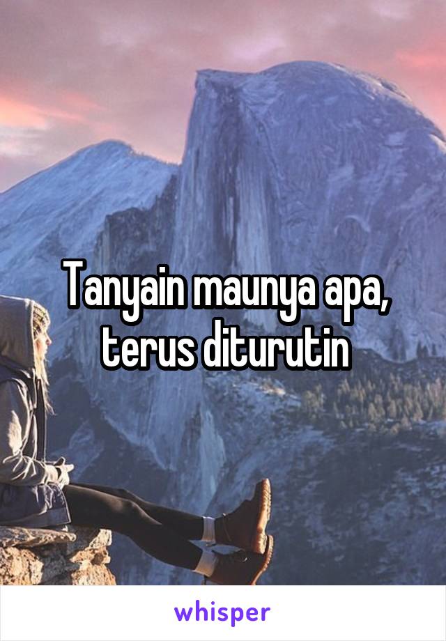 Tanyain maunya apa, terus diturutin