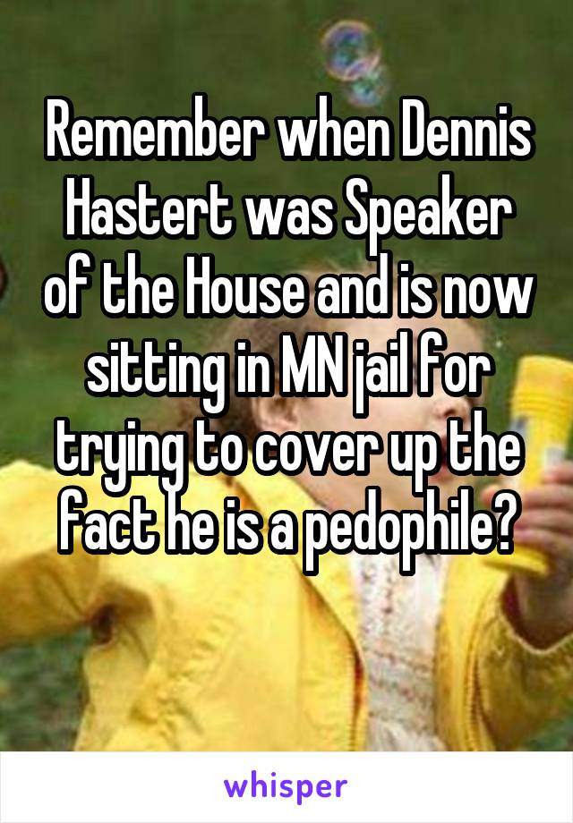 Remember when Dennis Hastert was Speaker of the House and is now sitting in MN jail for trying to cover up the fact he is a pedophile?

