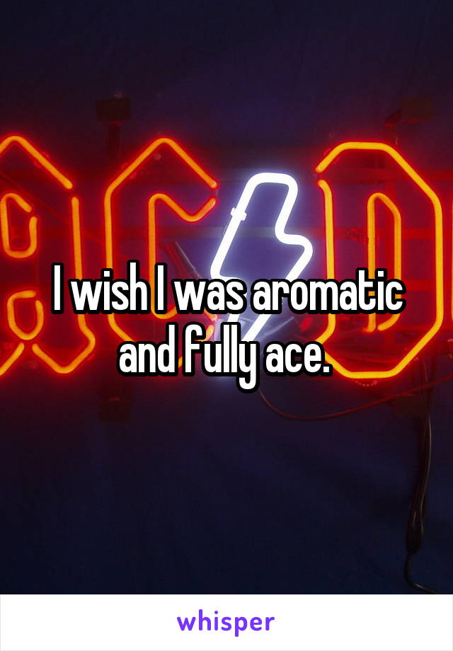 I wish I was aromatic and fully ace. 