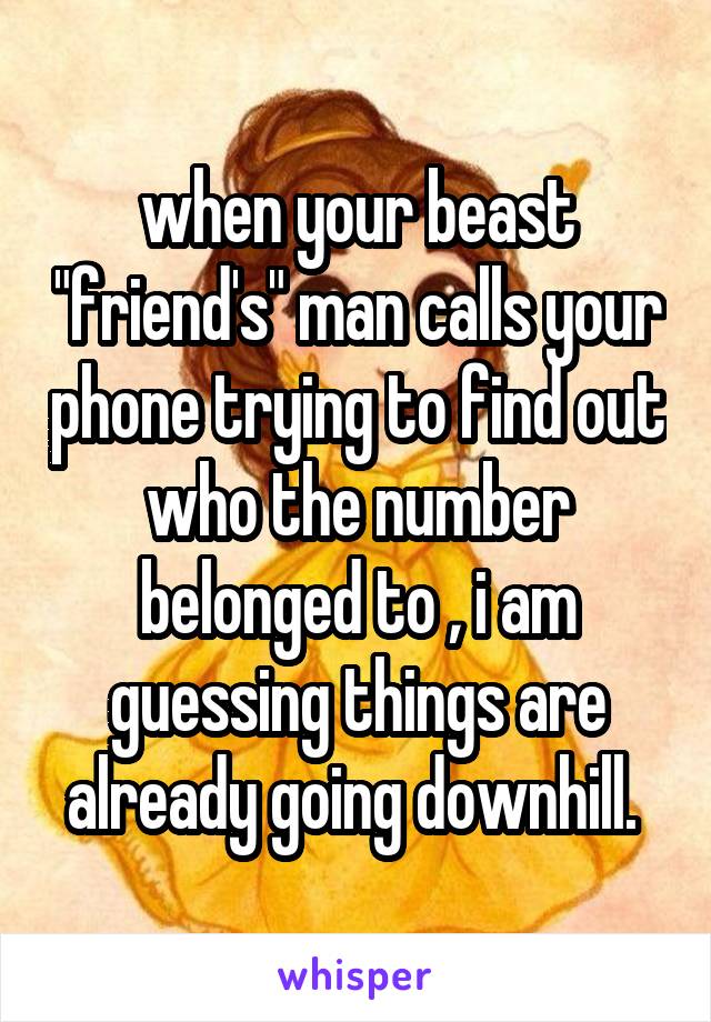 when your beast "friend's" man calls your phone trying to find out who the number belonged to , i am guessing things are already going downhill. 