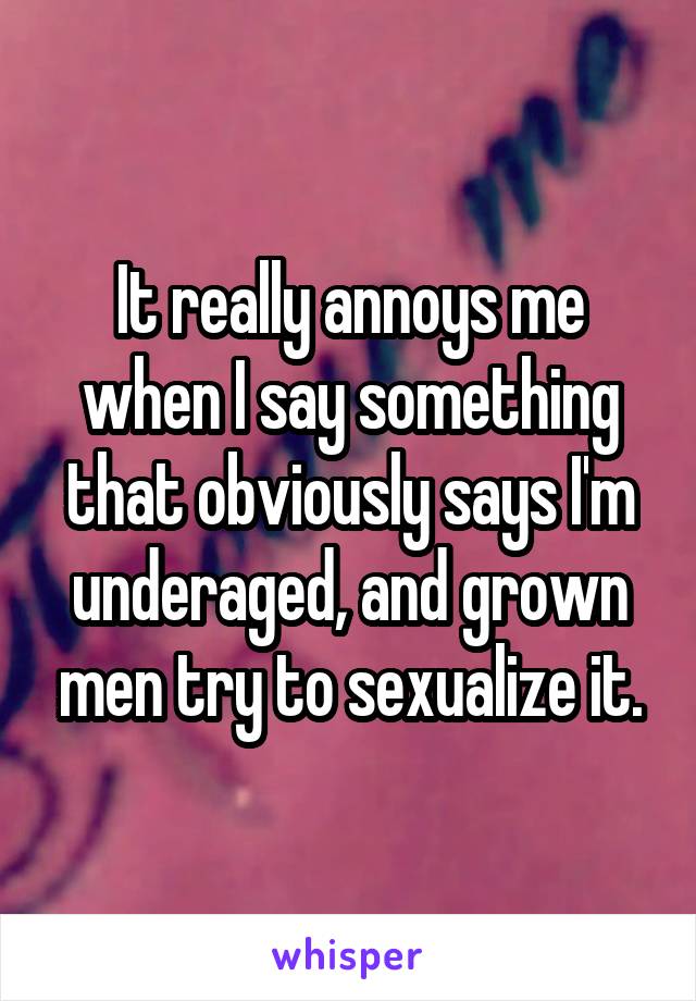 It really annoys me when I say something that obviously says I'm underaged, and grown men try to sexualize it.