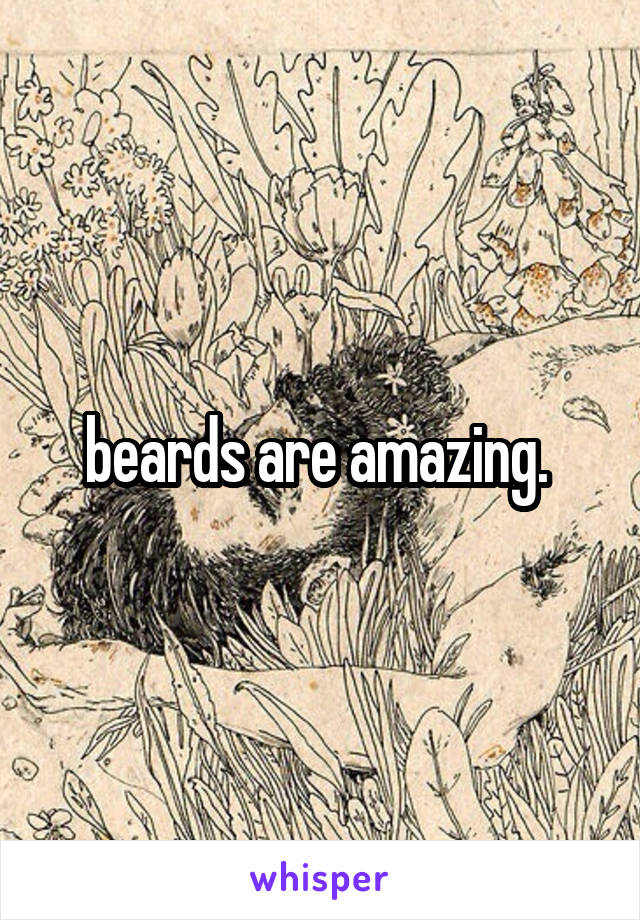 beards are amazing. 