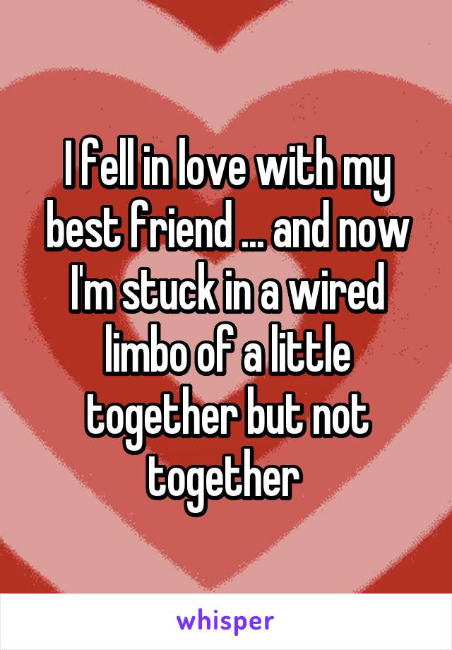 I fell in love with my best friend ... and now I'm stuck in a wired limbo of a little together but not together 