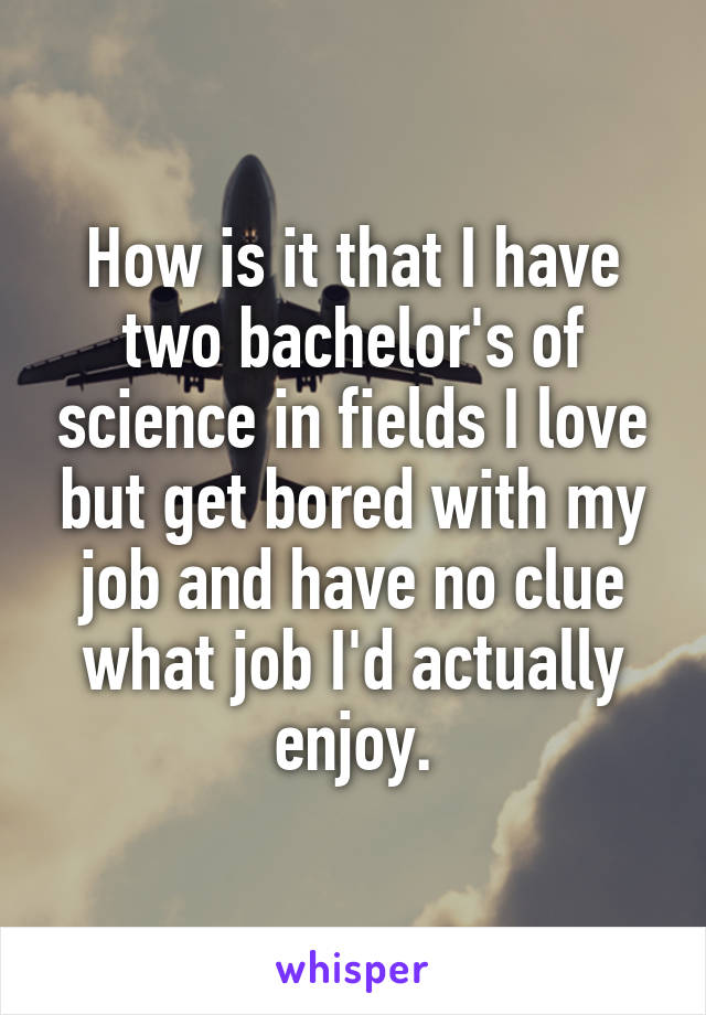 How is it that I have two bachelor's of science in fields I love but get bored with my job and have no clue what job I'd actually enjoy.