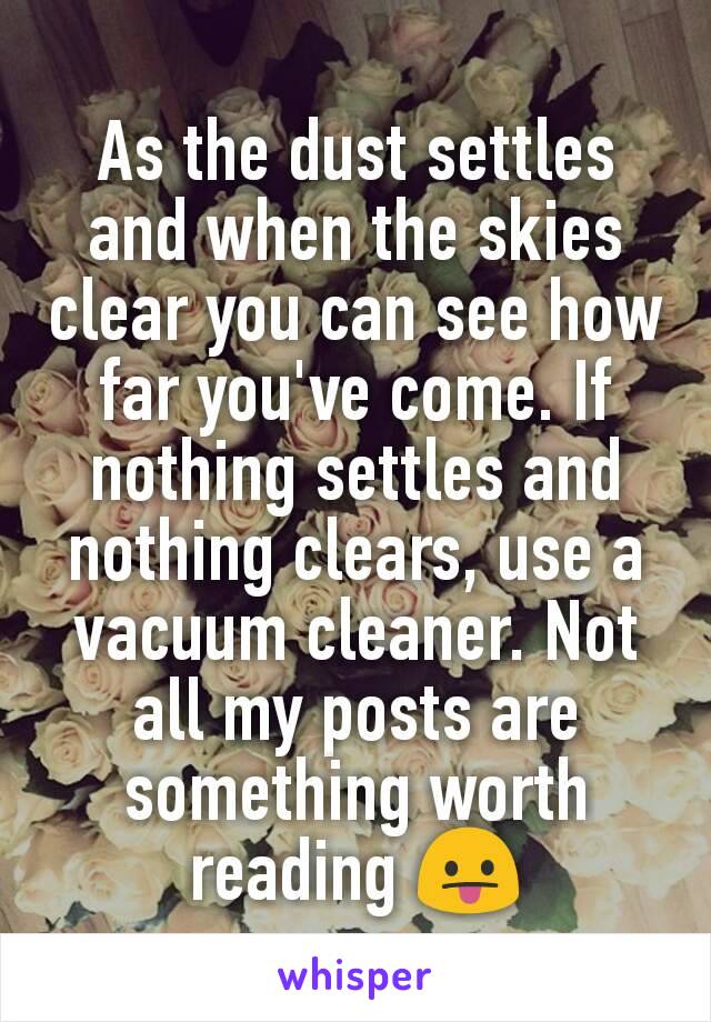 As the dust settles and when the skies clear you can see how far you've come. If nothing settles and nothing clears, use a vacuum cleaner. Not all my posts are something worth reading 😛