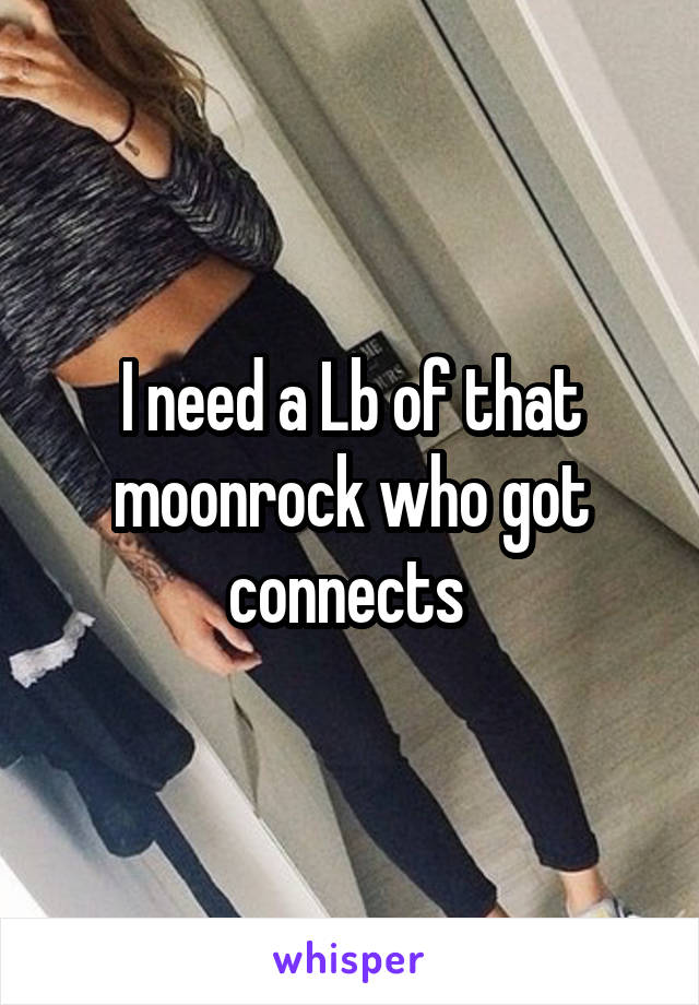 I need a Lb of that moonrock who got connects 