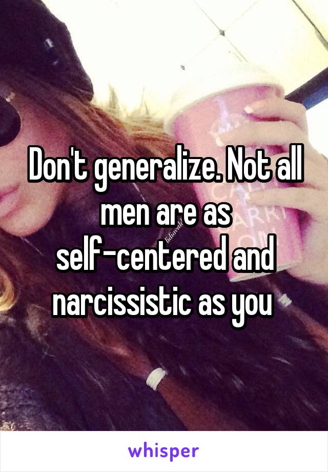 Don't generalize. Not all men are as self-centered and narcissistic as you 