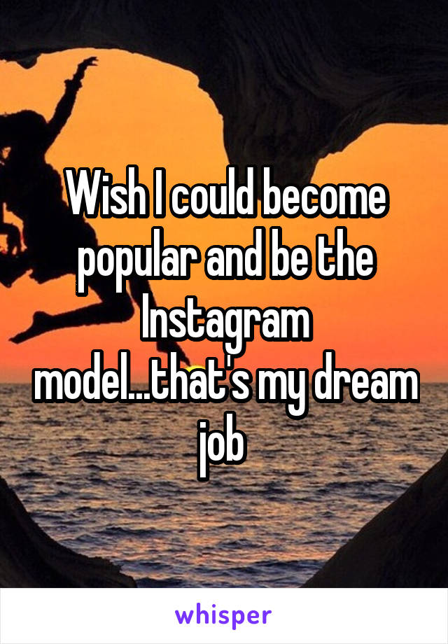 Wish I could become popular and be the Instagram model...that's my dream job 