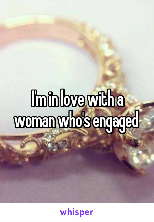 I'm in love with a woman who's engaged 