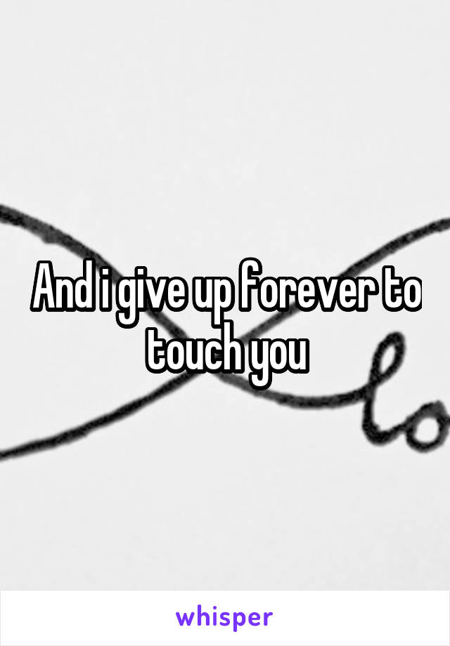 And i give up forever to touch you