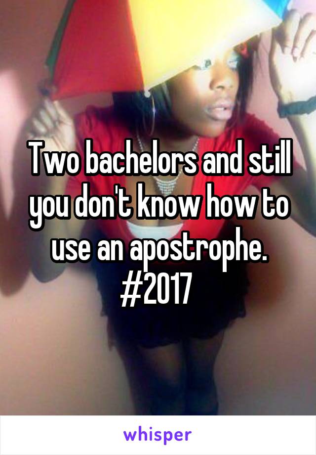 Two bachelors and still you don't know how to use an apostrophe. #2017 