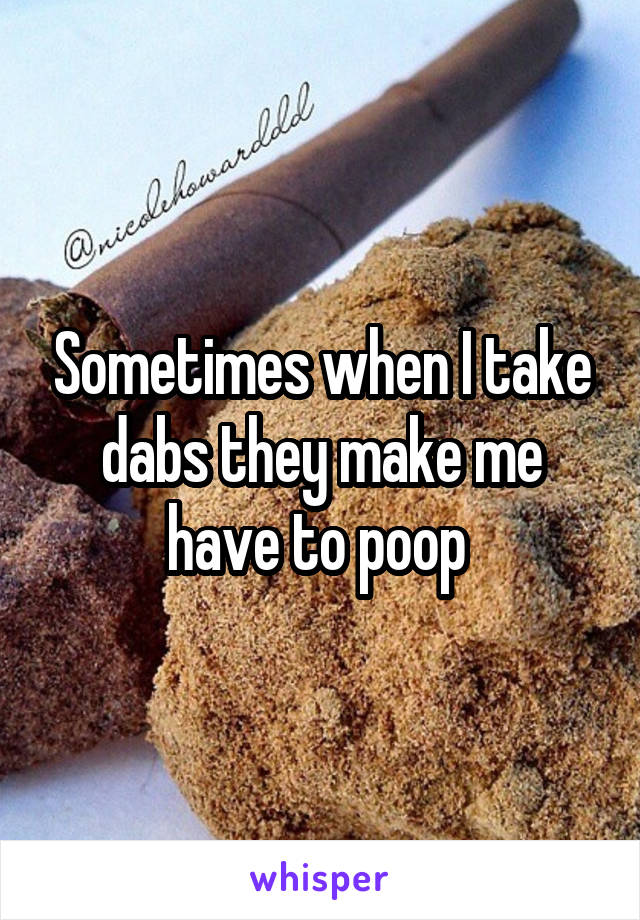 Sometimes when I take dabs they make me have to poop 