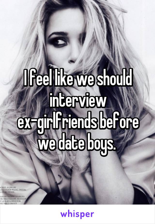 I feel like we should interview ex-girlfriends before we date boys. 