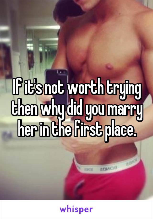 If it's not worth trying then why did you marry her in the first place.