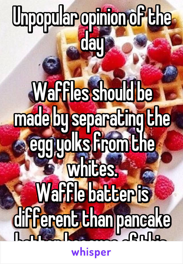 Unpopular opinion of the day

Waffles should be made by separating the egg yolks from the whites.
Waffle batter is different than pancake batter because of this.