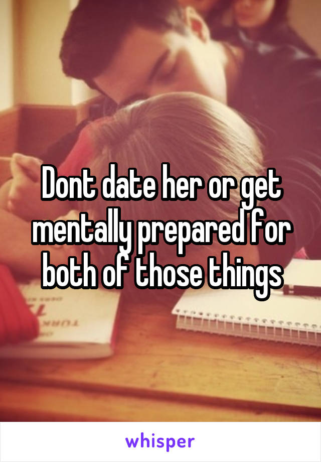 Dont date her or get mentally prepared for both of those things