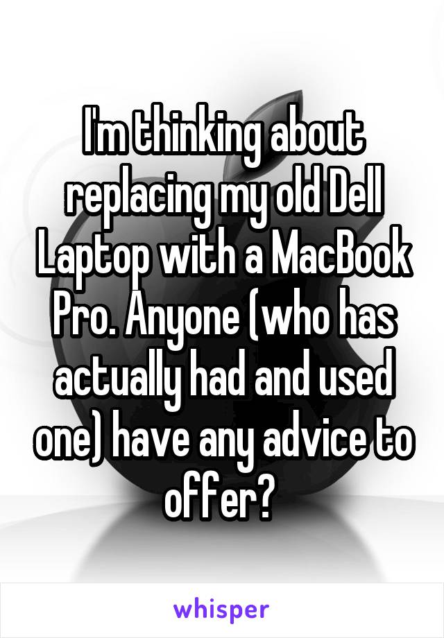 I'm thinking about replacing my old Dell Laptop with a MacBook Pro. Anyone (who has actually had and used one) have any advice to offer? 