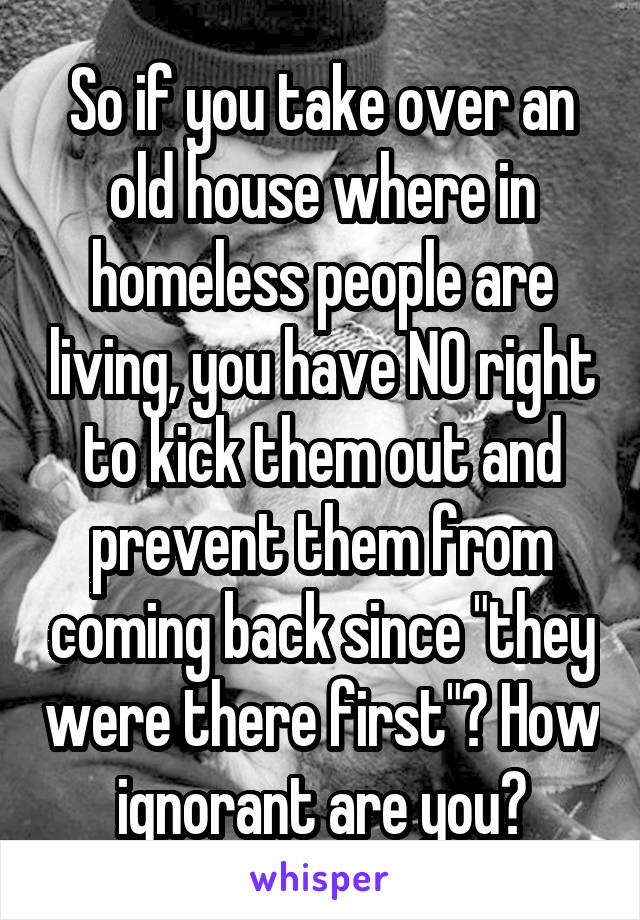 So if you take over an old house where in homeless people are living, you have NO right to kick them out and prevent them from coming back since "they were there first"? How ignorant are you?