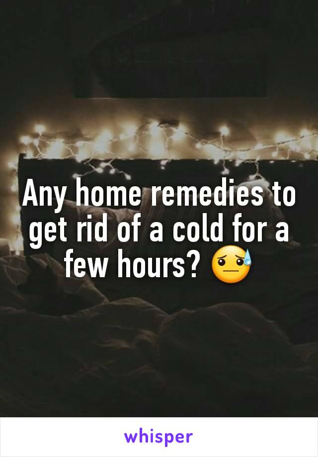 Any home remedies to get rid of a cold for a few hours? 😓