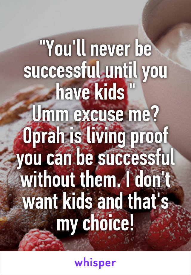 "You'll never be successful until you have kids "
Umm excuse me? Oprah is living proof you can be successful without them. I don't want kids and that's my choice!