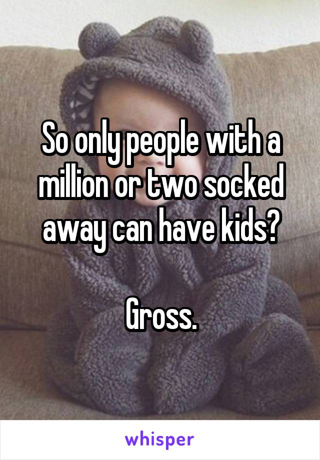 So only people with a million or two socked away can have kids?

Gross.