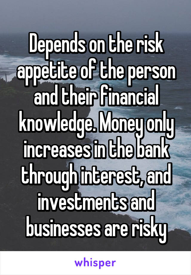 Depends on the risk appetite of the person and their financial knowledge. Money only increases in the bank through interest, and investments and businesses are risky