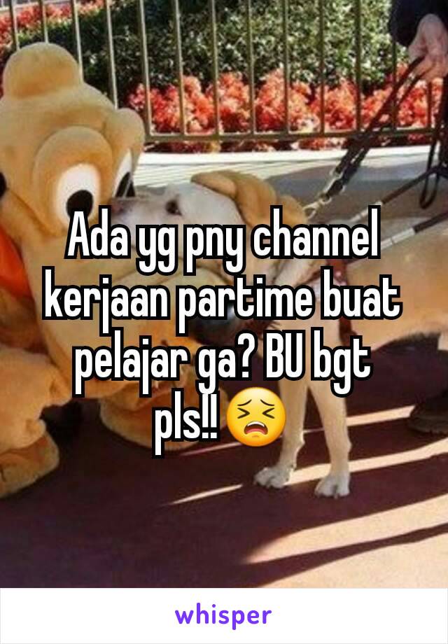 Ada yg pny channel kerjaan partime buat pelajar ga? BU bgt pls!!😣