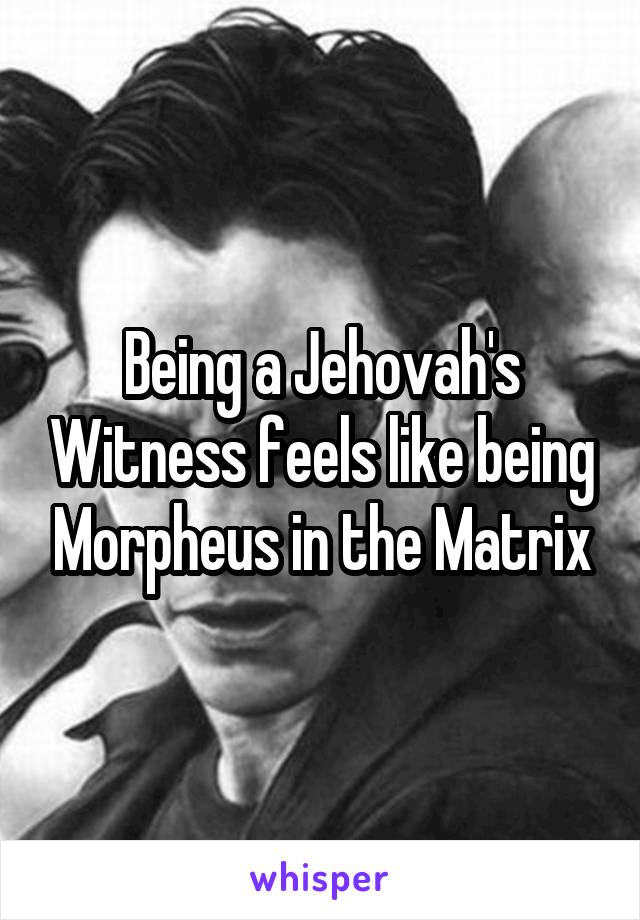 Being a Jehovah's Witness feels like being Morpheus in the Matrix