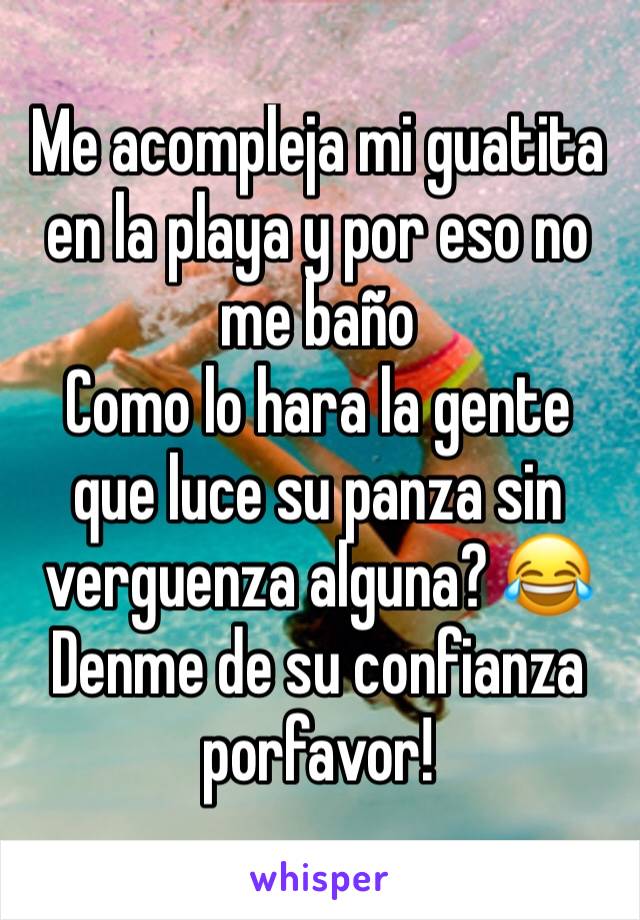 Me acompleja mi guatita en la playa y por eso no me baño
Como lo hara la gente que luce su panza sin verguenza alguna? 😂
Denme de su confianza porfavor! 