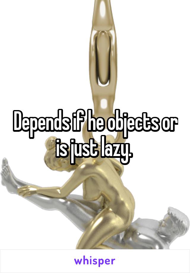 Depends if he objects or is just lazy. 