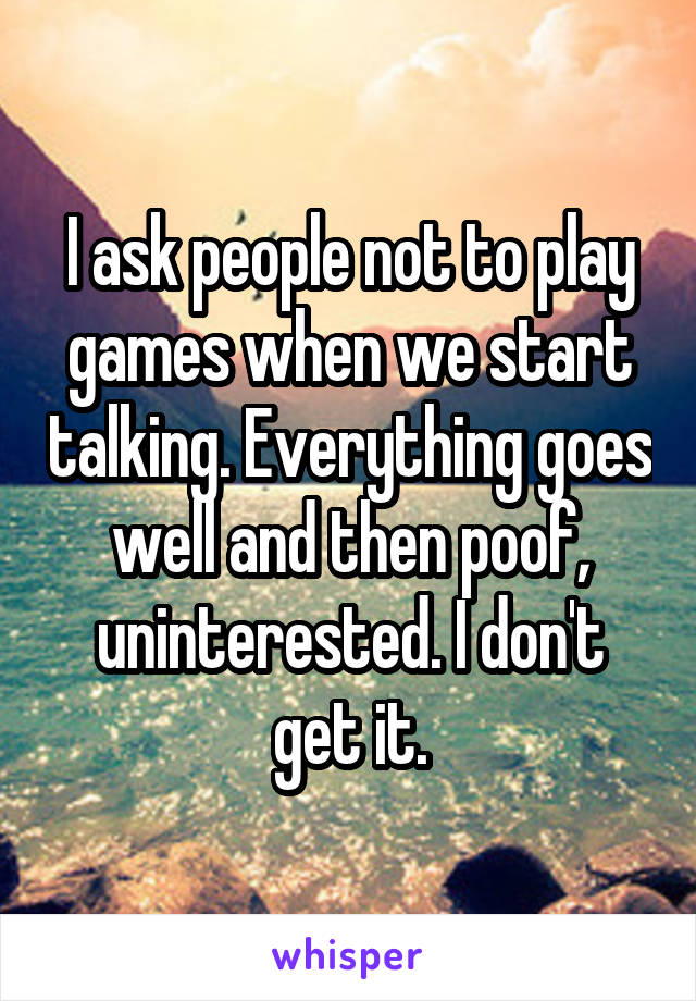 I ask people not to play games when we start talking. Everything goes well and then poof, uninterested. I don't get it.