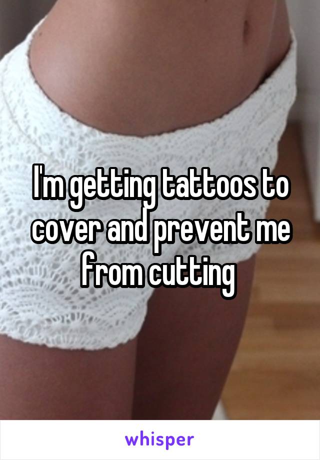 I'm getting tattoos to cover and prevent me from cutting 