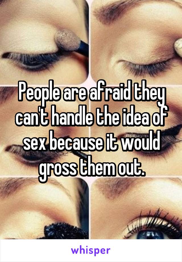 People are afraid they can't handle the idea of sex because it would gross them out.