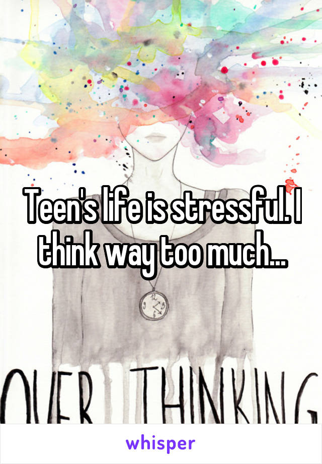 Teen's life is stressful. I think way too much...