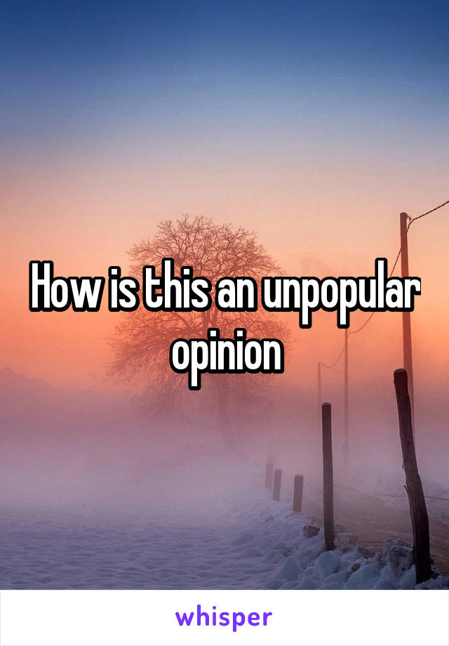 How is this an unpopular opinion