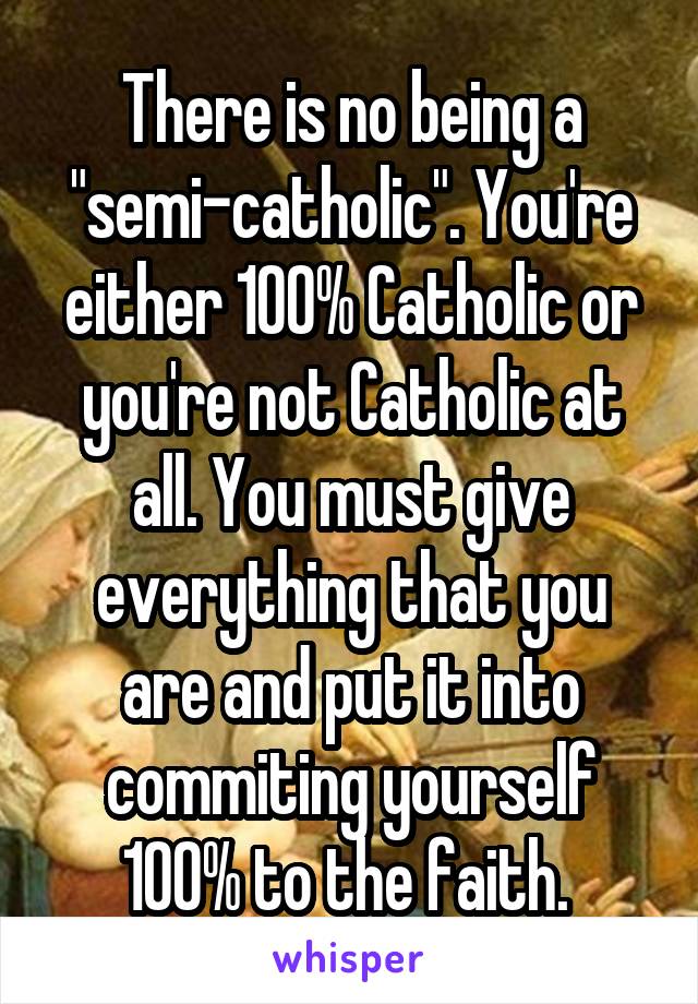 There is no being a "semi-catholic". You're either 100% Catholic or you're not Catholic at all. You must give everything that you are and put it into commiting yourself 100% to the faith. 