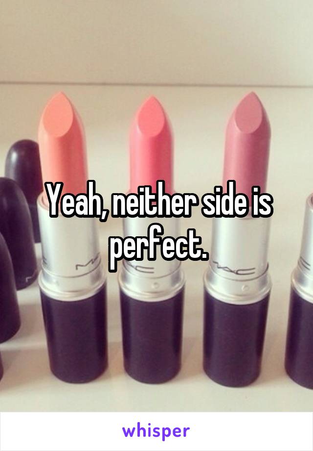 Yeah, neither side is perfect.