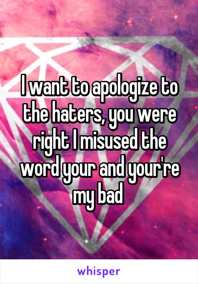 I want to apologize to the haters, you were right I misused the word your and your're my bad 