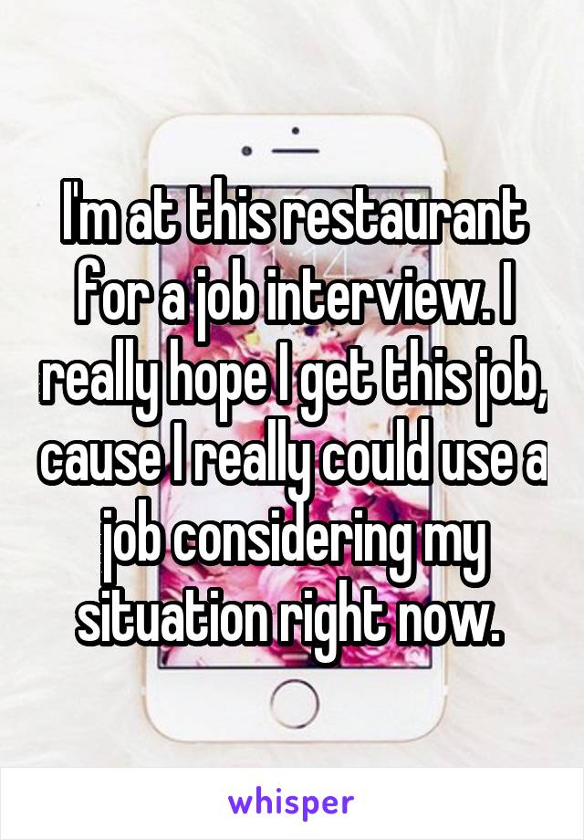 I'm at this restaurant for a job interview. I really hope I get this job, cause I really could use a job considering my situation right now. 