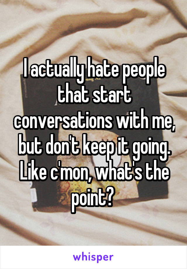 I actually hate people that start conversations with me, but don't keep it going. Like c'mon, what's the point? 