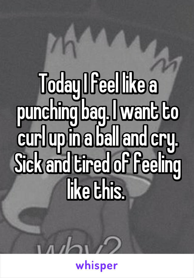 Today I feel like a punching bag. I want to curl up in a ball and cry. Sick and tired of feeling like this. 