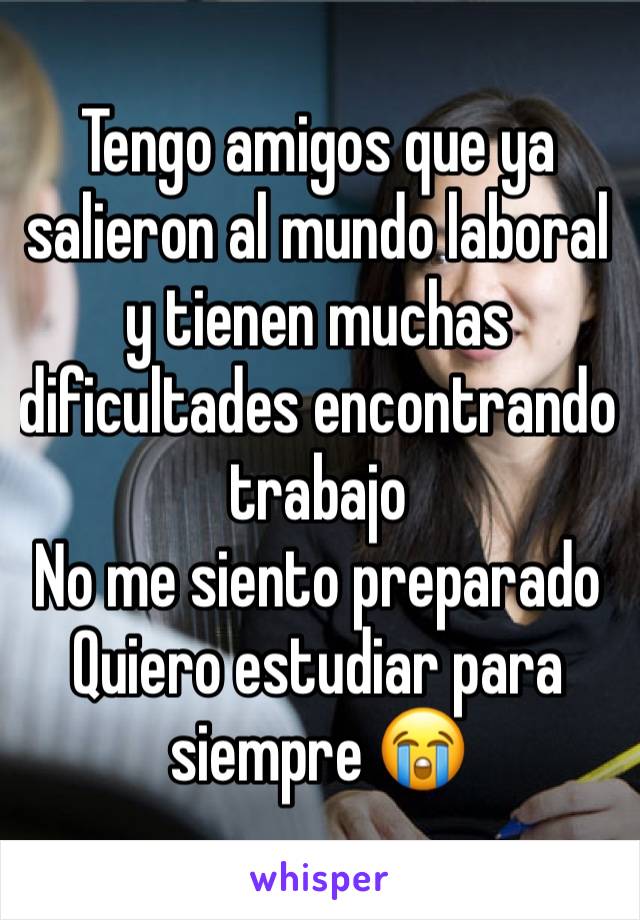 Tengo amigos que ya salieron al mundo laboral y tienen muchas dificultades encontrando trabajo
No me siento preparado
Quiero estudiar para siempre 😭