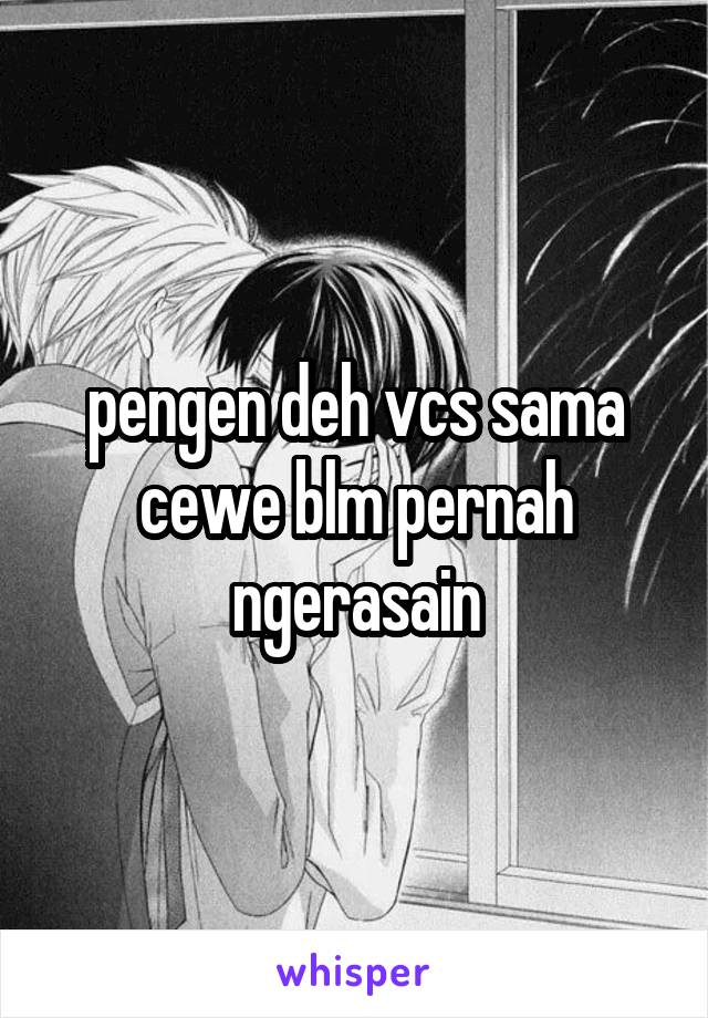 pengen deh vcs sama cewe blm pernah ngerasain