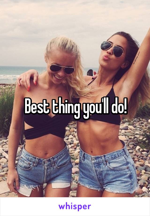 Best thing you'll do!