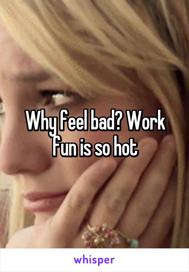 Why feel bad? Work fun is so hot