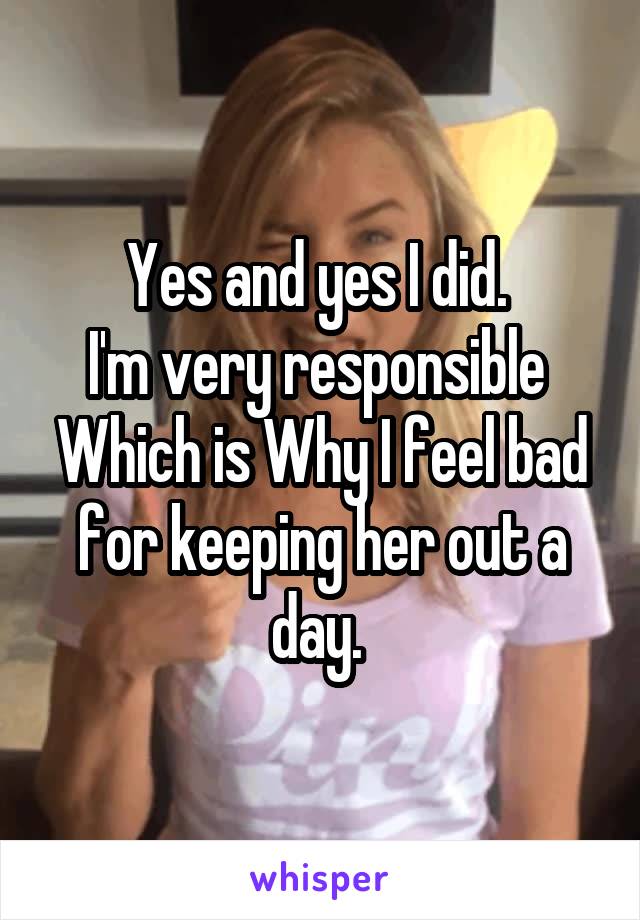 Yes and yes I did. 
I'm very responsible 
Which is Why I feel bad for keeping her out a day. 